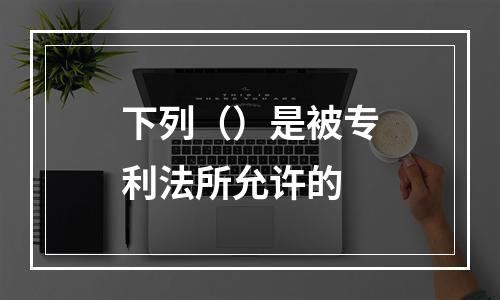 下列（）是被专利法所允许的