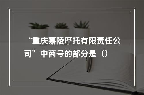 “重庆嘉陵摩托有限责任公司”中商号的部分是（）