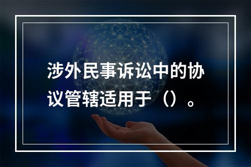 涉外民事诉讼中的协议管辖适用于（）。