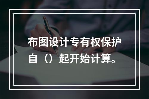 布图设计专有权保护自（）起开始计算。