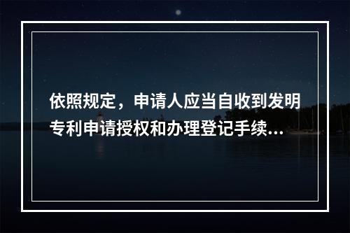 依照规定，申请人应当自收到发明专利申请授权和办理登记手续通知