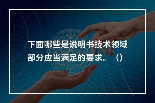 下面哪些是说明书技术领域部分应当满足的要求。（）