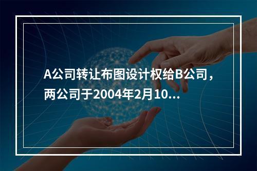 A公司转让布图设计权给B公司，两公司于2004年2月10日商