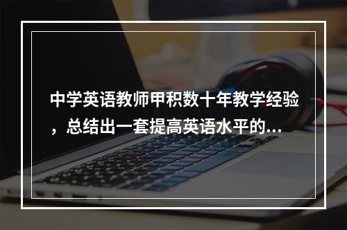 中学英语教师甲积数十年教学经验，总结出一套提高英语水平的学习