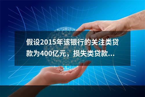 假设2015年该银行的关注类贷款为400亿元，损失类贷款为8