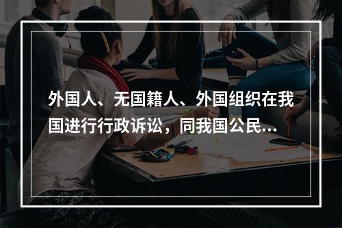 外国人、无国籍人、外国组织在我国进行行政诉讼，同我国公民、组