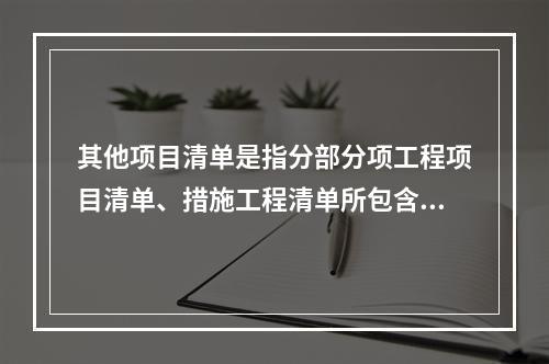 其他项目清单是指分部分项工程项目清单、措施工程清单所包含的内