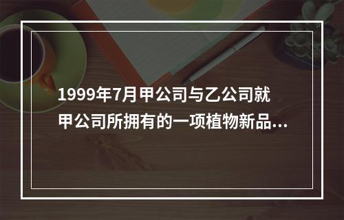 1999年7月甲公司与乙公司就甲公司所拥有的一项植物新品种权