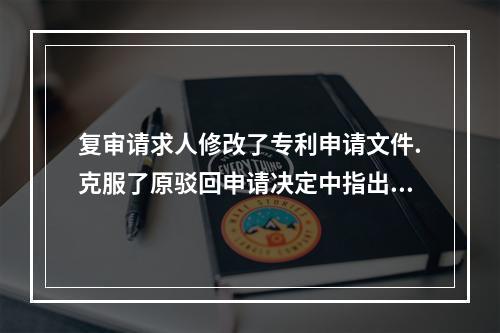 复审请求人修改了专利申请文件.克服了原驳回申请决定中指出的缺