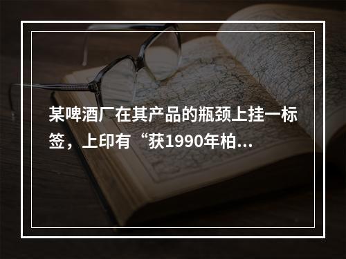 某啤酒厂在其产品的瓶颈上挂一标签，上印有“获1990年柏林国