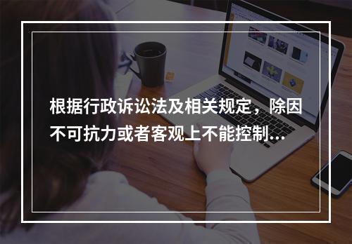 根据行政诉讼法及相关规定，除因不可抗力或者客观上不能控制的其