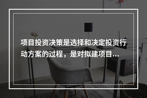 项目投资决策是选择和决定投资行动方案的过程，是对拟建项目的（