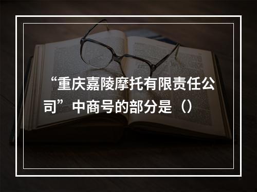 “重庆嘉陵摩托有限责任公司”中商号的部分是（）