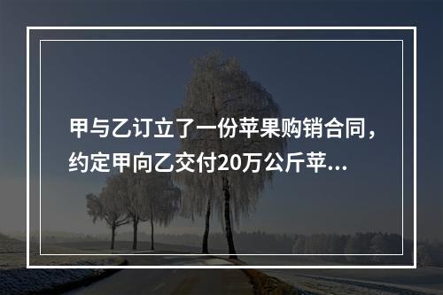 甲与乙订立了一份苹果购销合同，约定甲向乙交付20万公斤苹果，