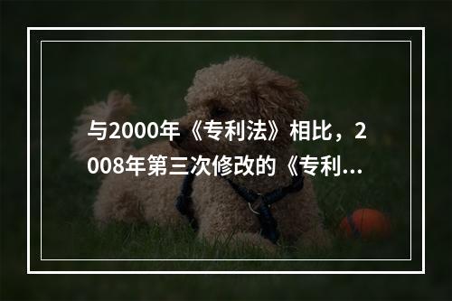 与2000年《专利法》相比，2008年第三次修改的《专利法》