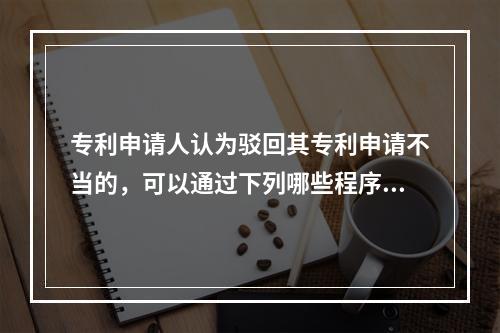 专利申请人认为驳回其专利申请不当的，可以通过下列哪些程序主张