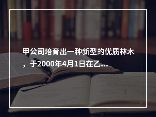 甲公司培育出一种新型的优质林木，于2000年4月1日在乙国首