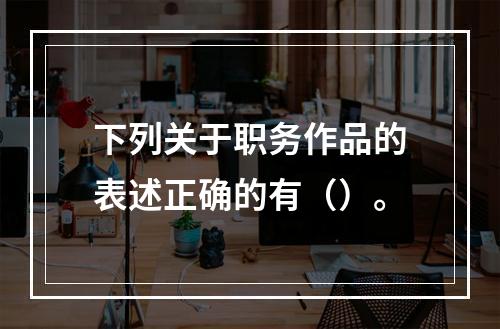 下列关于职务作品的表述正确的有（）。