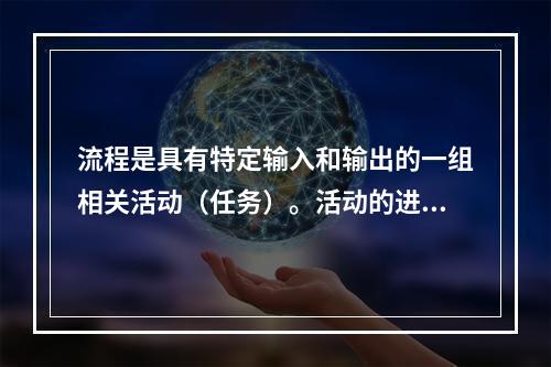 流程是具有特定输入和输出的一组相关活动（任务）。活动的进行