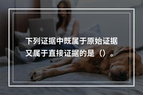 下列证据中既属于原始证据又属于直接证据的是（）。