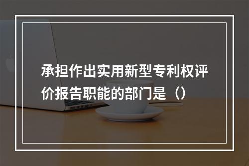 承担作出实用新型专利权评价报告职能的部门是（）