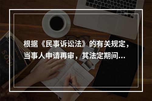 根据《民事诉讼法》的有关规定，当事人申请再审，其法定期间是（