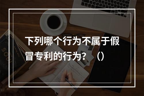 下列哪个行为不属于假冒专利的行为？（）