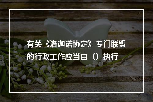 有关《洛迦诺协定》专门联盟的行政工作应当由（）执行