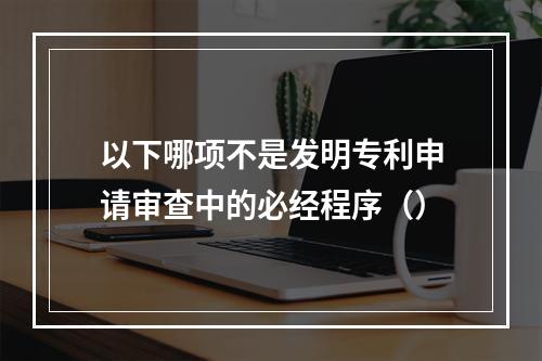 以下哪项不是发明专利申请审查中的必经程序（）