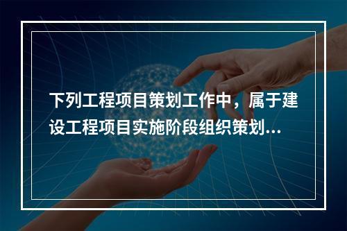 下列工程项目策划工作中，属于建设工程项目实施阶段组织策划的是