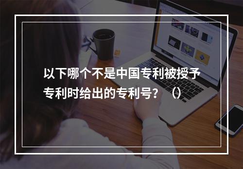 以下哪个不是中国专利被授予专利时给出的专利号？（）