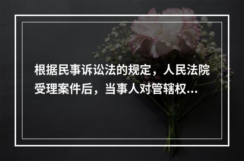 根据民事诉讼法的规定，人民法院受理案件后，当事人对管辖权有异