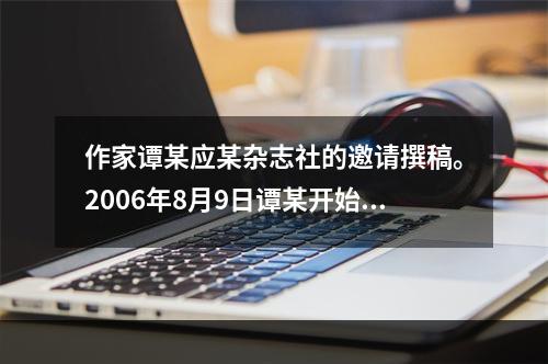 作家谭某应某杂志社的邀请撰稿。2006年8月9日谭某开始创作