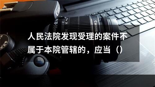 人民法院发现受理的案件不属于本院管辖的，应当（）