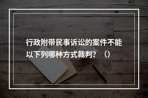 行政附带民事诉讼的案件不能以下列哪种方式裁判？（）