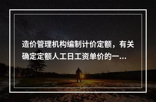 造价管理机构编制计价定额，有关确定定额人工日工资单价的一些计