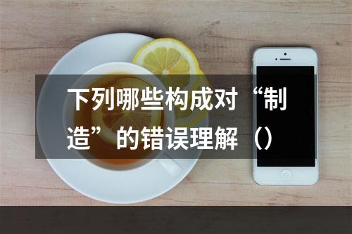 下列哪些构成对“制造”的错误理解（）