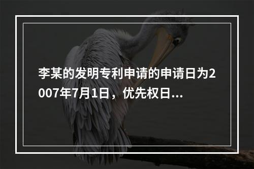 李某的发明专利申请的申请日为2007年7月1日，优先权日为2