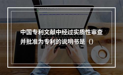 中国专利文献中经过实质性审查并批准为专利的说明书是（）