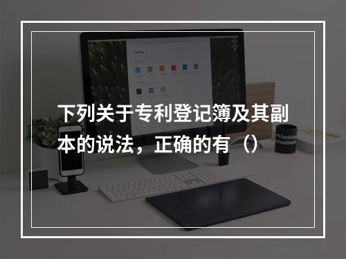 下列关于专利登记簿及其副本的说法，正确的有（）