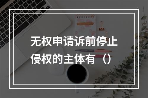 无权申请诉前停止侵权的主体有（）