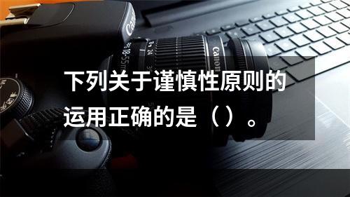 下列关于谨慎性原则的运用正确的是（ ）。