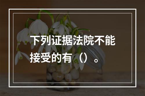 下列证据法院不能接受的有（）。