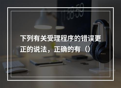 下列有关受理程序的错误更正的说法，正确的有（）