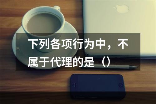 下列各项行为中，不属于代理的是（）