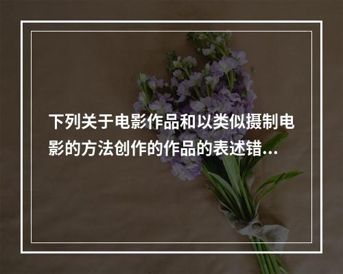 下列关于电影作品和以类似摄制电影的方法创作的作品的表述错误的