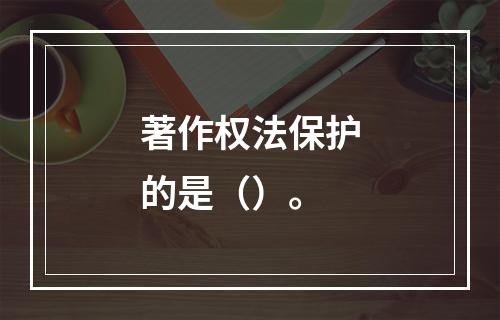 著作权法保护的是（）。