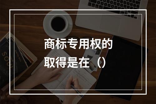 商标专用权的取得是在（）