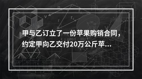 甲与乙订立了一份苹果购销合同，约定甲向乙交付20万公斤苹果，