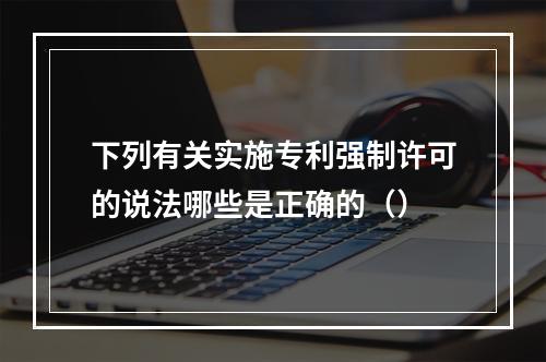 下列有关实施专利强制许可的说法哪些是正确的（）